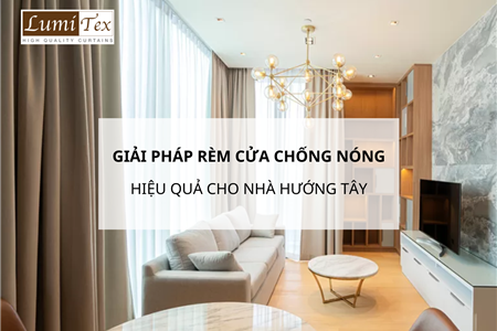 Giải Pháp Rèm Cửa Chống Nóng Hiệu Quả Cho Nhà Hướng Tây 2025