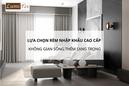 Lựa Chọn Rèm Nhập Khẩu Cao Cấp Giúp Không Gian Sống Thêm Sang Trọng