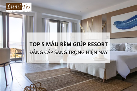 Top 5 Mẫu Rèm Cửa Giúp Resort Đẳng Cấp Sang Trọng Hiện Nay