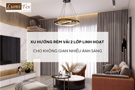 Xu hướng rèm vải 2 lớp linh hoạt cho không gian nhiều ánh sáng
