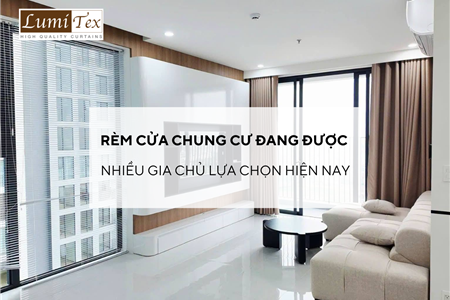 Rèm cửa chung cư nào đang được nhiều gia chủ lựa chọn hiện nay